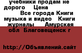 учебники продам не дорого  › Цена ­ ---------------- - Все города Книги, музыка и видео » Книги, журналы   . Амурская обл.,Благовещенск г.